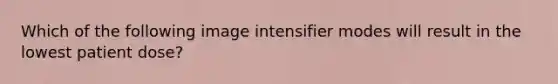 Which of the following image intensifier modes will result in the lowest patient dose?