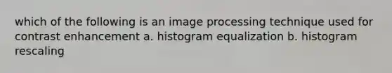 which of the following is an image processing technique used for contrast enhancement a. histogram equalization b. histogram rescaling