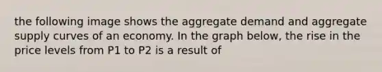 the following image shows the aggregate demand and aggregate supply curves of an economy. In the graph below, the rise in the price levels from P1 to P2 is a result of