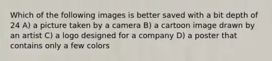 Which of the following images is better saved with a bit depth of 24 A) a picture taken by a camera B) a cartoon image drawn by an artist C) a logo designed for a company D) a poster that contains only a few colors