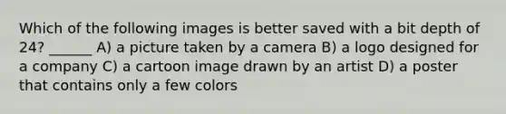 Which of the following images is better saved with a bit depth of 24? ______ A) a picture taken by a camera B) a logo designed for a company C) a cartoon image drawn by an artist D) a poster that contains only a few colors