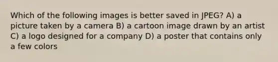 Which of the following images is better saved in JPEG? A) a picture taken by a camera B) a cartoon image drawn by an artist C) a logo designed for a company D) a poster that contains only a few colors