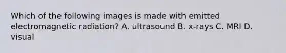 Which of the following images is made with emitted electromagnetic radiation? A. ultrasound B. x-rays C. MRI D. visual