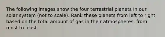 The following images show the four terrestrial planets in our solar system (not to scale). Rank these planets from left to right based on the total amount of gas in their atmospheres, from most to least.