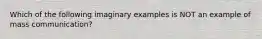 Which of the following imaginary examples is NOT an example of mass communication?