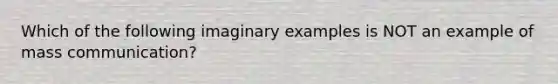 Which of the following imaginary examples is NOT an example of mass communication?