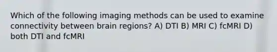 Which of the following imaging methods can be used to examine connectivity between brain regions? A) DTI B) MRI C) fcMRI D) both DTI and fcMRI