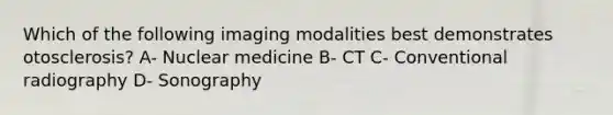 Which of the following imaging modalities best demonstrates otosclerosis? A- Nuclear medicine B- CT C- Conventional radiography D- Sonography