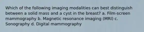 Which of the following imaging modalities can best distinguish between a solid mass and a cyst in the breast? a. Film-screen mammography b. Magnetic resonance imaging (MRI) c. Sonography d. Digital mammography