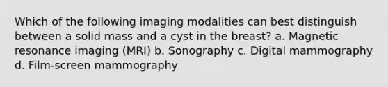 Which of the following imaging modalities can best distinguish between a solid mass and a cyst in the breast? a. Magnetic resonance imaging (MRI) b. Sonography c. Digital mammography d. Film-screen mammography