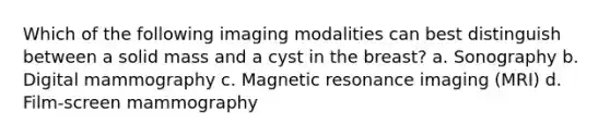 Which of the following imaging modalities can best distinguish between a solid mass and a cyst in the breast? a. Sonography b. Digital mammography c. Magnetic resonance imaging (MRI) d. Film-screen mammography