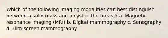 Which of the following imaging modalities can best distinguish between a solid mass and a cyst in the breast? a. Magnetic resonance imaging (MRI) b. Digital mammography c. Sonography d. Film-screen mammography