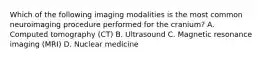 Which of the following imaging modalities is the most common neuroimaging procedure performed for the cranium? A. Computed tomography (CT) B. Ultrasound C. Magnetic resonance imaging (MRI) D. Nuclear medicine