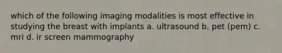 which of the following imaging modalities is most effective in studying the breast with implants a. ultrasound b. pet (pem) c. mri d. ir screen mammography