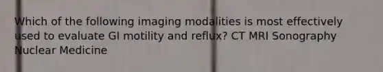 Which of the following imaging modalities is most effectively used to evaluate GI motility and reflux? CT MRI Sonography Nuclear Medicine