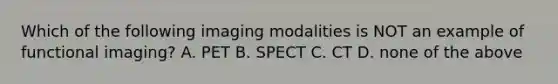 Which of the following imaging modalities is NOT an example of functional imaging? A. PET B. SPECT C. CT D. none of the above