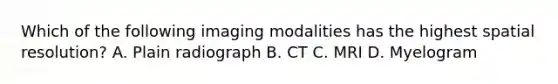 Which of the following imaging modalities has the highest spatial resolution? A. Plain radiograph B. CT C. MRI D. Myelogram