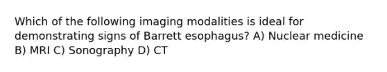 Which of the following imaging modalities is ideal for demonstrating signs of Barrett esophagus? A) Nuclear medicine B) MRI C) Sonography D) CT