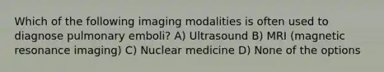 Which of the following imaging modalities is often used to diagnose pulmonary emboli? A) Ultrasound B) MRI (magnetic resonance imaging) C) Nuclear medicine D) None of the options