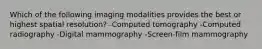 Which of the following imaging modalities provides the best or highest spatial resolution? -Computed tomography -Computed radiography -Digital mammography -Screen-film mammography