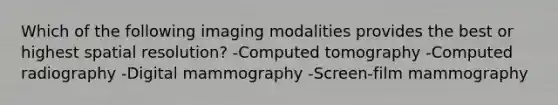 Which of the following imaging modalities provides the best or highest spatial resolution? -Computed tomography -Computed radiography -Digital mammography -Screen-film mammography