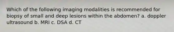 Which of the following imaging modalities is recommended for biopsy of small and deep lesions within the abdomen? a. doppler ultrasound b. MRI c. DSA d. CT