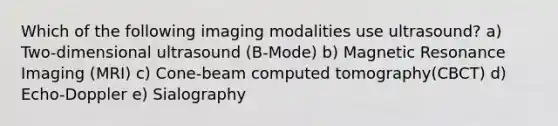 Which of the following imaging modalities use ultrasound? a) Two-dimensional ultrasound (B-Mode) b) Magnetic Resonance Imaging (MRI) c) Cone-beam computed tomography(CBCT) d) Echo-Doppler e) Sialography