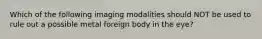 Which of the following imaging modalities should NOT be used to rule out a possible metal foreign body in the eye?