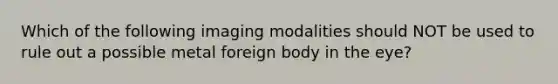 Which of the following imaging modalities should NOT be used to rule out a possible metal foreign body in the eye?