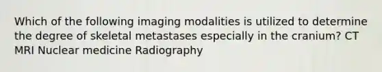 Which of the following imaging modalities is utilized to determine the degree of skeletal metastases especially in the cranium? CT MRI Nuclear medicine Radiography