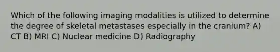 Which of the following imaging modalities is utilized to determine the degree of skeletal metastases especially in the cranium? A) CT B) MRI C) Nuclear medicine D) Radiography