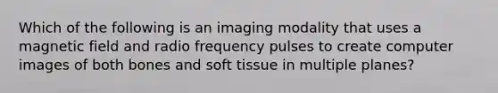 Which of the following is an imaging modality that uses a magnetic field and radio frequency pulses to create computer images of both bones and soft tissue in multiple planes?