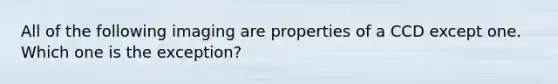 All of the following imaging are properties of a CCD except one. Which one is the exception?