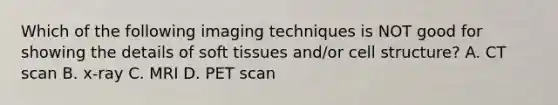 Which of the following imaging techniques is NOT good for showing the details of soft tissues and/or cell structure? A. CT scan B. x-ray C. MRI D. PET scan