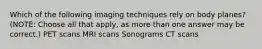 Which of the following imaging techniques rely on body planes? (NOTE: Choose all that apply, as more than one answer may be correct.) PET scans MRI scans Sonograms CT scans