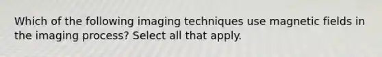 Which of the following imaging techniques use magnetic fields in the imaging process? Select all that apply.