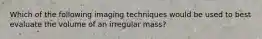 Which of the following imaging techniques would be used to best evaluate the volume of an irregular mass?