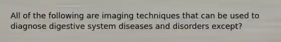 All of the following are imaging techniques that can be used to diagnose digestive system diseases and disorders except​?