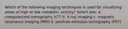 Which of the following imaging techniques is used for visualizing areas of high or low metabolic activity? Select one: a. computerized tomography (CT) b. X-ray imaging c. magnetic resonance imaging (MRI) d. positron-emission tomography (PET)