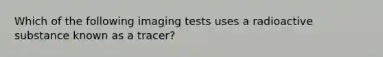 Which of the following imaging tests uses a radioactive substance known as a tracer?