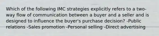 Which of the following IMC strategies explicitly refers to a two-way flow of communication between a buyer and a seller and is designed to influence the buyer's purchase decision? -Public relations -Sales promotion -Personal selling -Direct advertising