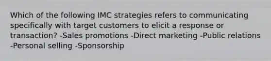 Which of the following IMC strategies refers to communicating specifically with target customers to elicit a response or transaction? -Sales promotions -Direct marketing -Public relations -Personal selling -Sponsorship