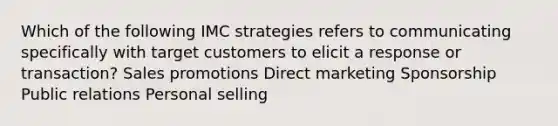 Which of the following IMC strategies refers to communicating specifically with target customers to elicit a response or transaction? Sales promotions Direct marketing Sponsorship Public relations Personal selling