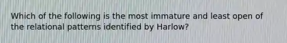 Which of the following is the most immature and least open of the relational patterns identified by Harlow?