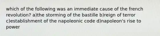 which of the following was an immediate cause of the french revolution? a)the storming of the bastille b)reign of terror c)establishment of the napoleonic code d)napoleon's rise to power