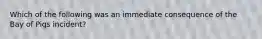 Which of the following was an immediate consequence of the Bay of Pigs incident?