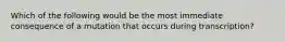 Which of the following would be the most immediate consequence of a mutation that occurs during transcription?