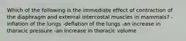 Which of the following is the immediate effect of contraction of the diaphragm and external intercostal muscles in mammals? -inflation of the lungs -deflation of the lungs -an increase in thoracic pressure -an increase in thoracic volume