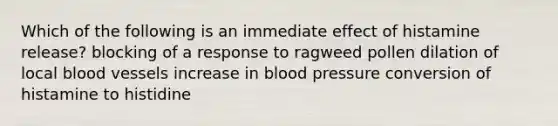 Which of the following is an immediate effect of histamine release? blocking of a response to ragweed pollen dilation of local blood vessels increase in blood pressure conversion of histamine to histidine