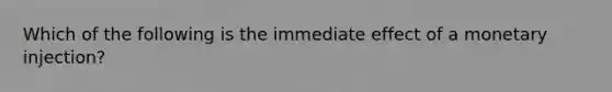 Which of the following is the immediate effect of a monetary injection?